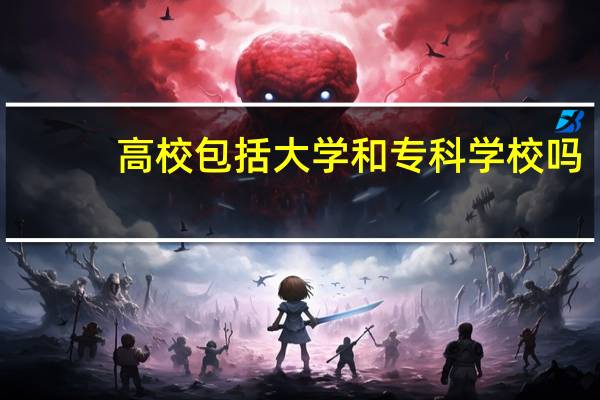 高校包括大学和专科学校吗