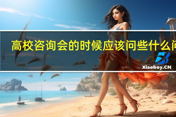 高校咨询会的时候应该问些什么问题