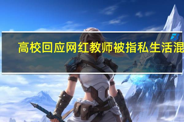 高校回应网红教师被指私生活混乱：正调查核实 到底什么情况呢