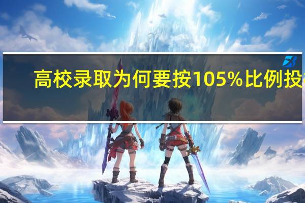 高校录取为何要按105%比例投档，多投的考生档案如何处理