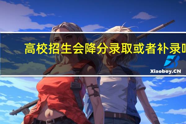 高校招生会降分录取或者补录吗