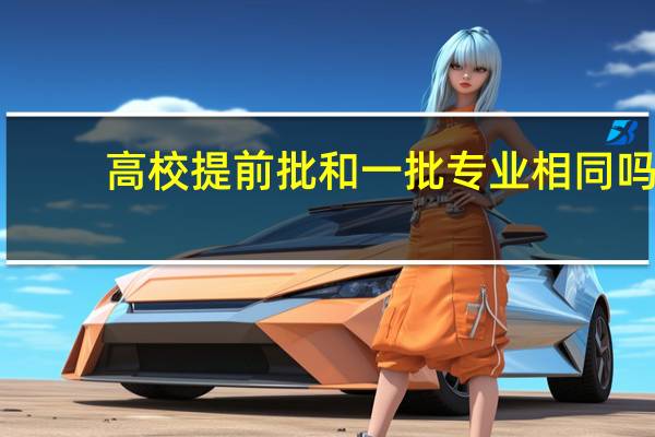 高校提前批和一批专业相同吗