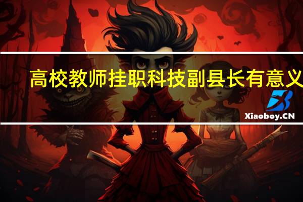 高校教师挂职科技副县长有意义吗