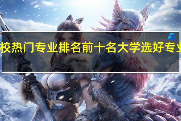 高校热门专业排名前十名 大学选好专业有哪些