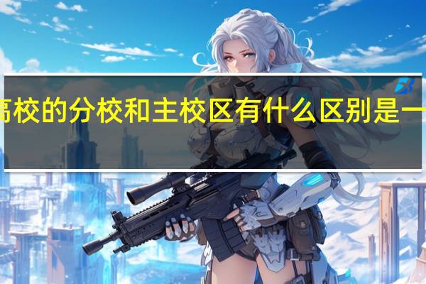 高校的分校和主校区有什么区别 是一样的吗