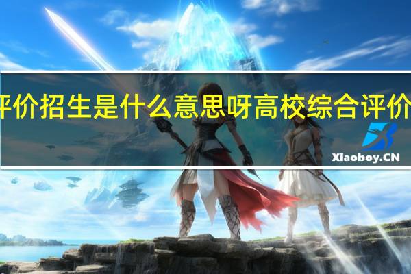 高校综合评价招生是什么意思呀高校综合评价招生是什么意思