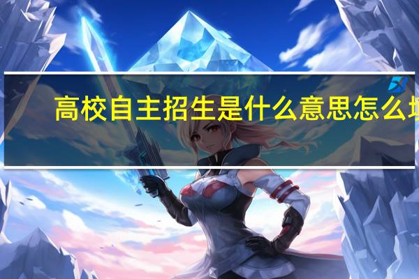 高校自主招生是什么意思怎么填(高校自主招生是什么意思)
