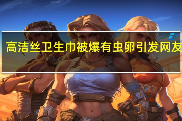 高洁丝卫生巾被爆有虫卵 引发网友热议