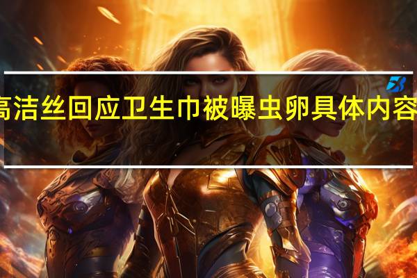 高洁丝回应卫生巾被曝虫卵 具体内容引关注