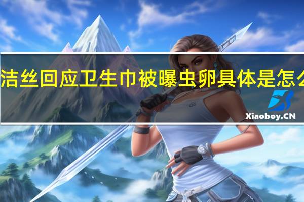 高洁丝回应卫生巾被曝虫卵 具体是怎么回应的？