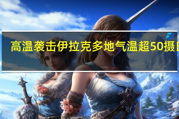 高温袭击伊拉克 多地气温超50摄氏度