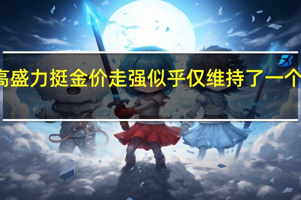 高盛力挺金价走强似乎仅维持了一个交易日