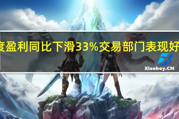 高盛季度盈利同比下滑33%交易部门表现好于分析师预期
