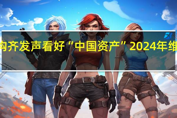 高盛等外资机构齐发声看好“中国资产”2024年维持对A股的增持立场