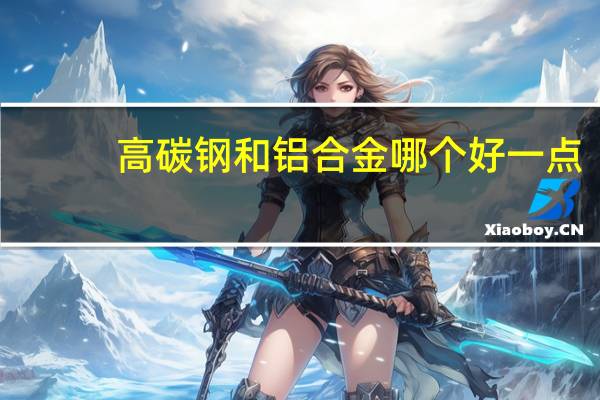 高碳钢和铝合金哪个好一点（高碳钢和铝合金哪个好）