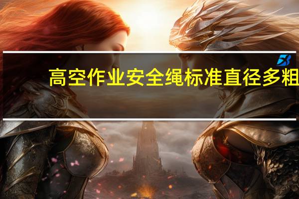 高空作业安全绳标准直径多粗（高空作业安全绳标准）