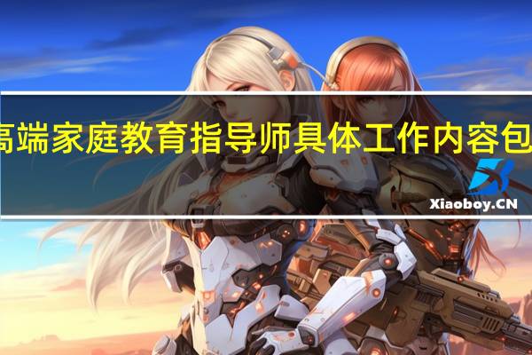 高端家庭教育指导师具体工作内容包括哪些