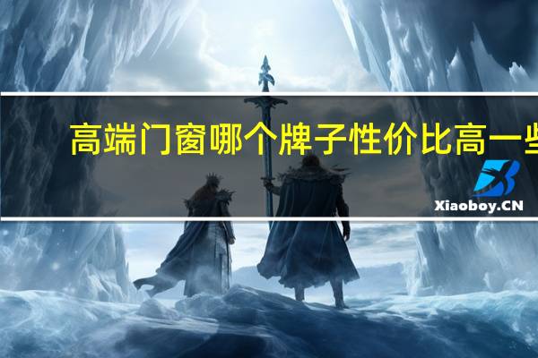 高端门窗哪个牌子性价比高一些