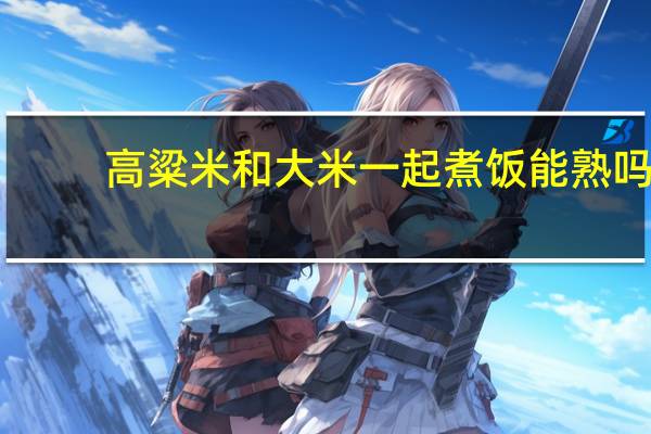 高粱米和大米一起煮饭能熟吗