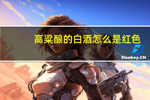 高粱酿的白酒怎么是红色