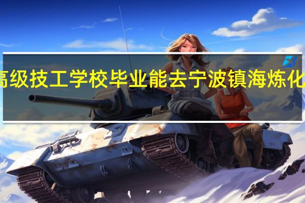 高级技工学校毕业能去宁波镇海炼化工作么