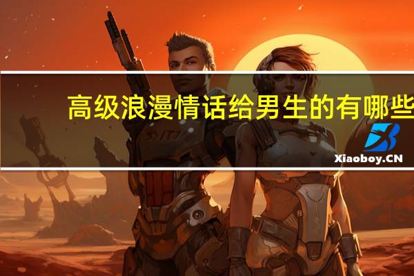 高级浪漫情话给男生的有哪些