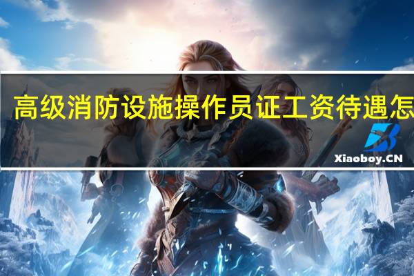 高级消防设施操作员证工资待遇怎么样