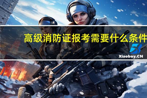 高级消防证报考需要什么条件