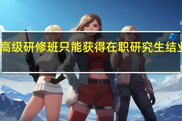 高级研修班只能获得在职研究生结业证书