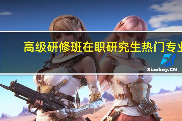 高级研修班在职研究生热门专业