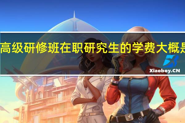 高级研修班在职研究生的学费大概是多少