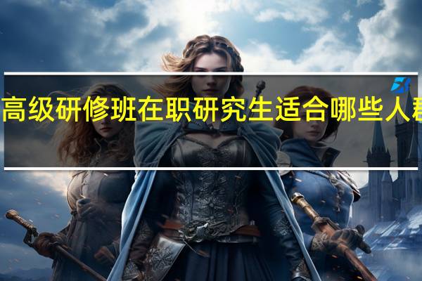 高级研修班在职研究生适合哪些人群报名
