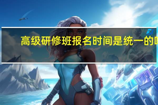 高级研修班报名时间是统一的吗
