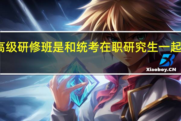 高级研修班是和统考在职研究生一起考试吗