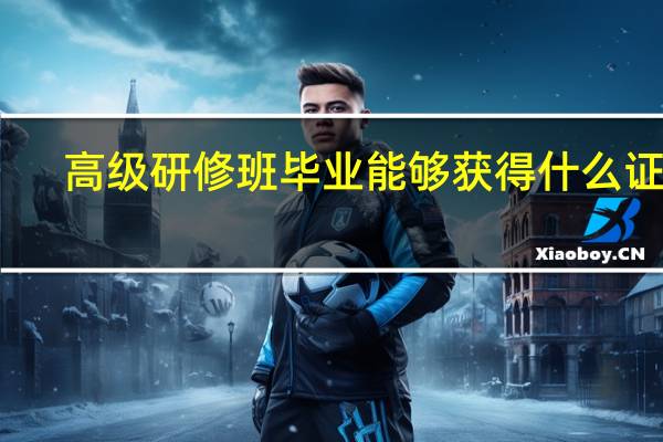 高级研修班毕业能够获得什么证书