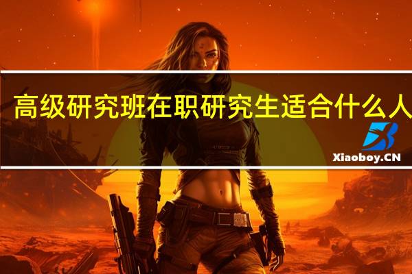 高级研究班在职研究生适合什么人报考