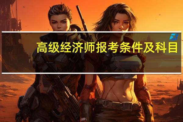 高级经济师报考条件及科目