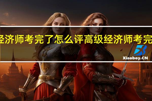 高级经济师考完了怎么评 高级经济师考完了评定方法