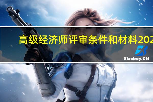 高级经济师评审条件和材料2021（高级经济师评审条件有哪些）