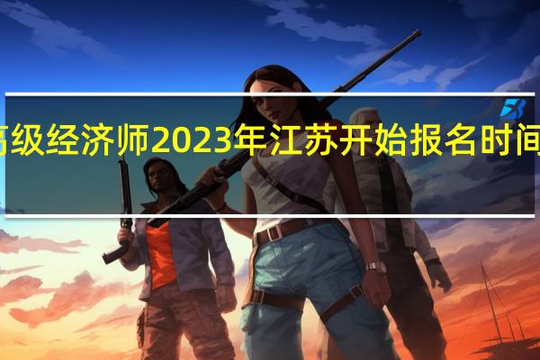 高级经济师2023年江苏开始报名时间是哪天
