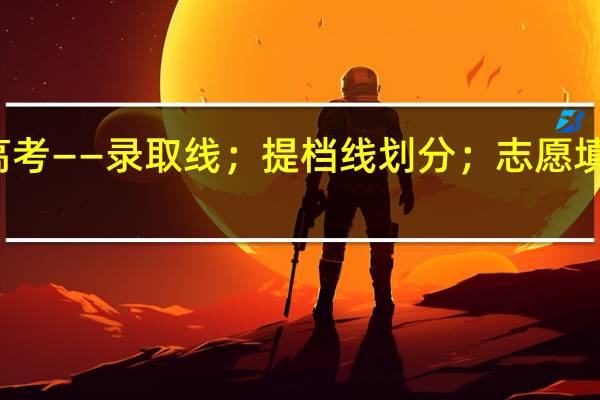 高考——录取线；提档线划分；志愿填报须知