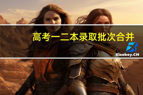 高考一二本录取批次合并，怎么回事呢
