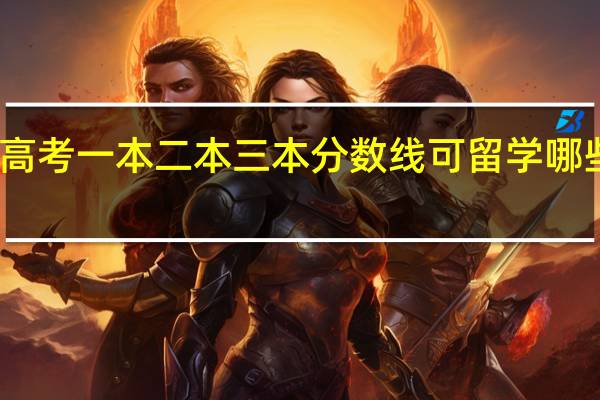 高考一本二本三本分数线可留学哪些院校