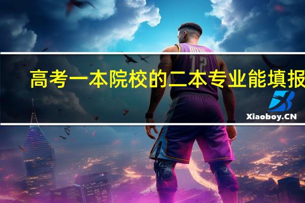 高考一本院校的二本专业能填报吗