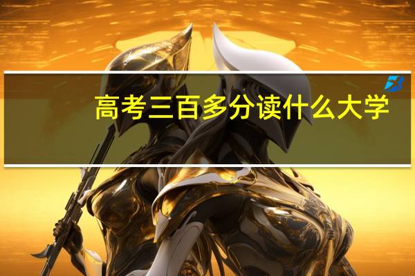 高考三百多分读什么大学
