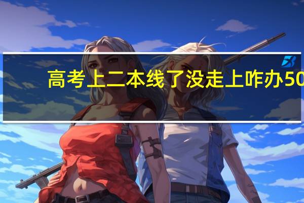 高考上二本线了没走上咋办50