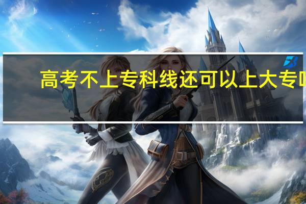 高考不上专科线还可以上大专吗