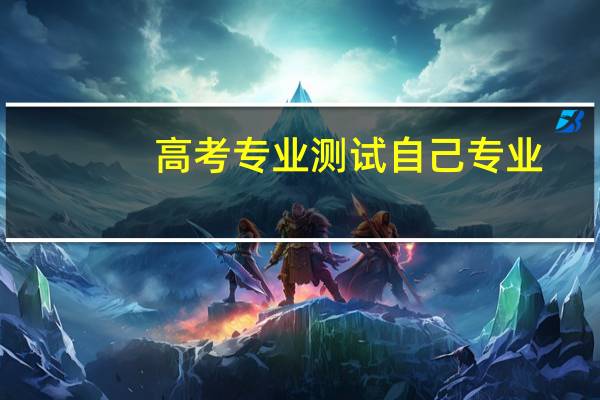 高考专业测试自己专业（高考专业测试）