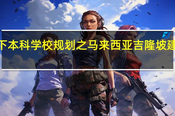 高考专科分数线以下本科学校规划之马来西亚吉隆坡建设大学3年制全日制本科