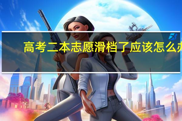 高考二本志愿滑档了应该怎么办